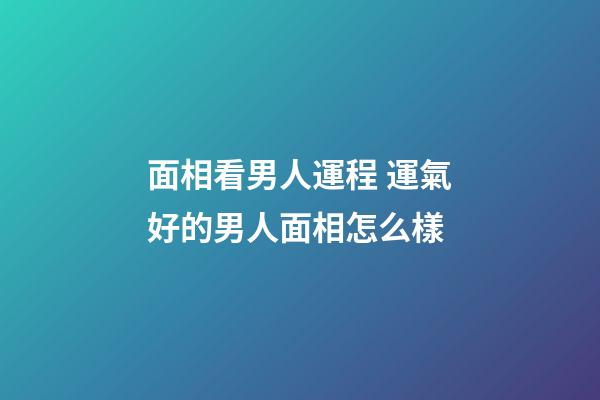面相看男人運程 運氣好的男人面相怎么樣